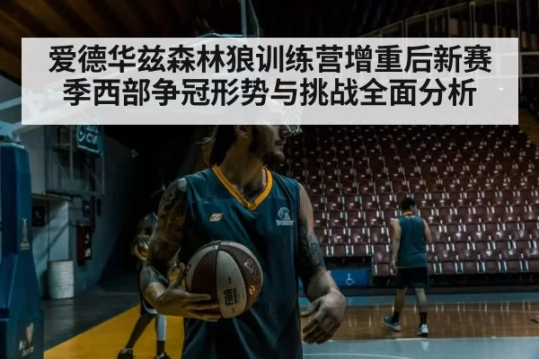 爱德华兹森林狼训练营增重后新赛季西部争冠形势与挑战全面分析
