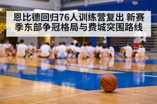 恩比德回归76人训练营复出 新赛季东部争冠格局与费城突围路线