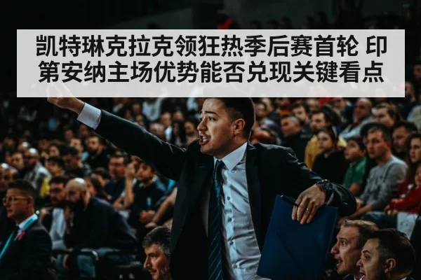 凯特琳克拉克领狂热季后赛首轮 印第安纳主场优势能否兑现关键看点