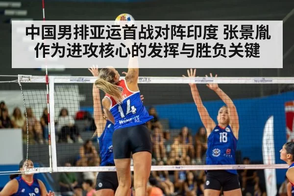 中国男排亚运首战对阵印度 张景胤作为进攻核心的发挥与胜负关键