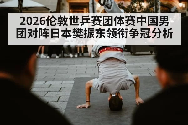 2026伦敦世乒赛团体赛中国男团对阵日本樊振东领衔争冠分析