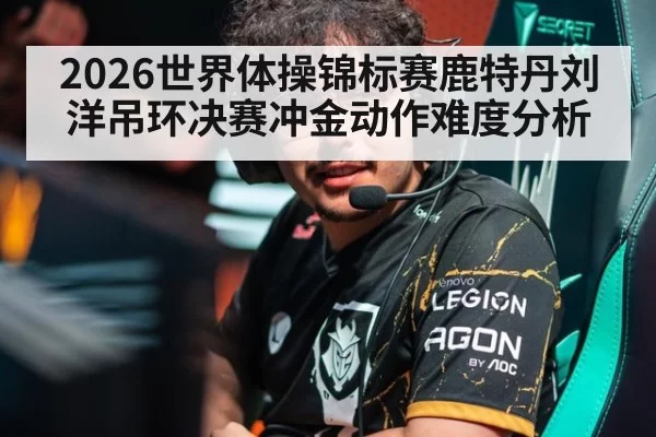 2026世界体操锦标赛鹿特丹刘洋吊环决赛冲金动作难度分析