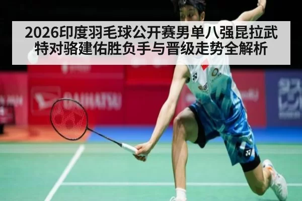 2026印度羽毛球公开赛男单八强昆拉武特对骆建佑胜负手与晋级走势全解析